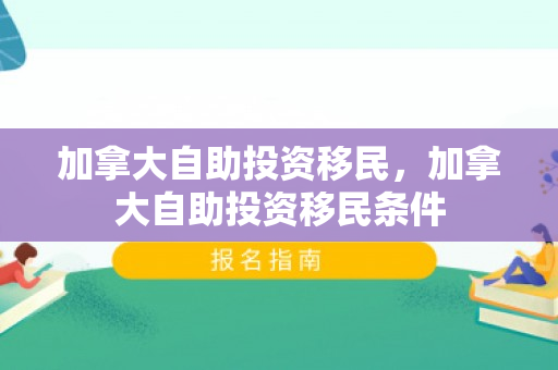 加拿大自助投资移民，加拿大自助投资移民条件