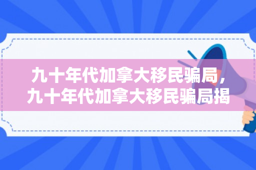 九十年代加拿大移民骗局，九十年代加拿大移民骗局揭秘