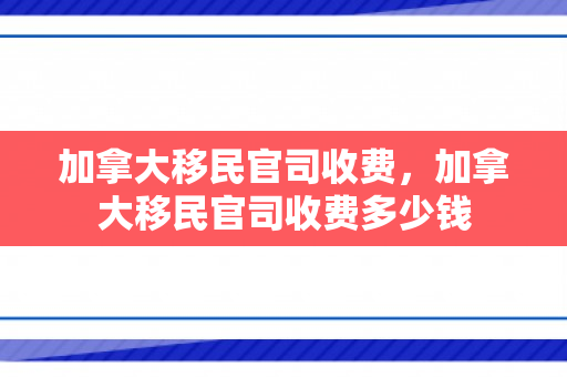 加拿大移民官司收费，加拿大移民官司收费多少钱