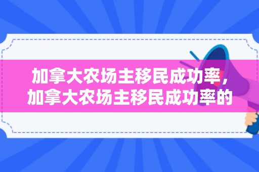 加拿大农场主移民成功率，加拿大农场主移民成功率的深度解析