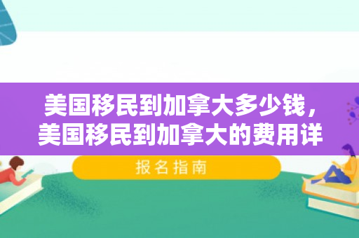 美国移民到加拿大多少钱，美国移民到加拿大的费用详解