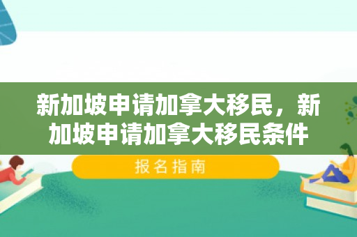 新加坡申请加拿大移民，新加坡申请加拿大移民条件