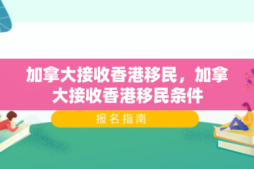 加拿大接收香港移民，加拿大接收香港移民条件