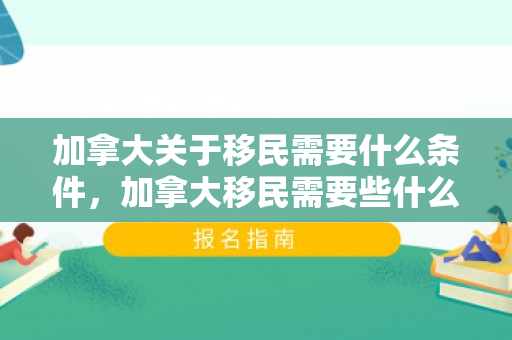 加拿大关于移民需要什么条件，加拿大移民需要些什么条件