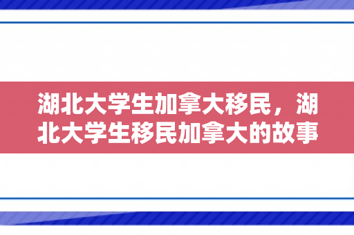 湖北大学生加拿大移民，湖北大学生移民加拿大的故事与探索