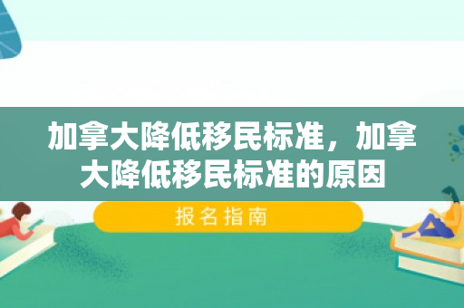 加拿大降低移民标准，加拿大降低移民标准的原因