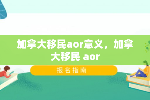 加拿大移民aor意义，加拿大移民 aor