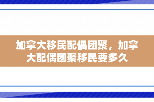加拿大移民配偶团聚，加拿大配偶团聚移民要多久