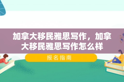 加拿大移民雅思写作，加拿大移民雅思写作怎么样
