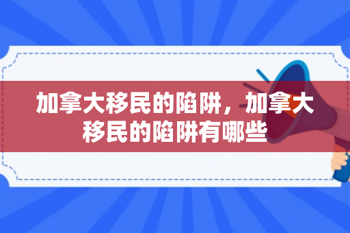 加拿大移民的陷阱，加拿大移民的陷阱有哪些