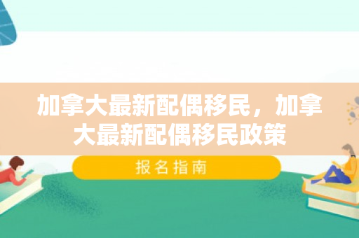 加拿大最新配偶移民，加拿大最新配偶移民政策