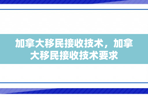 加拿大移民接收技术，加拿大移民接收技术要求