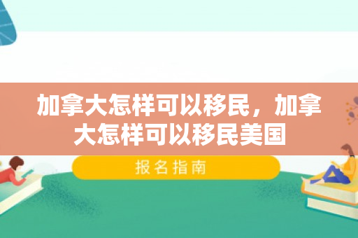 加拿大怎样可以移民，加拿大怎样可以移民美国