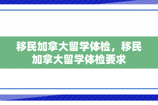 移民加拿大留学体检，移民加拿大留学体检要求