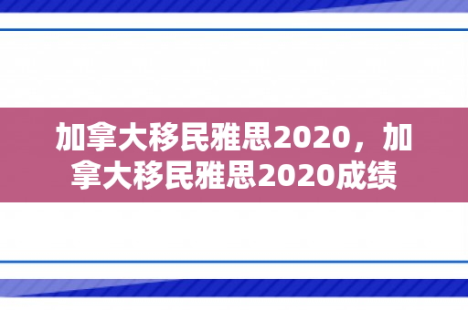 加拿大移民雅思2020，加拿大移民雅思2020成绩