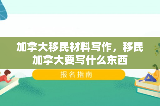 加拿大移民材料写作，移民加拿大要写什么东西