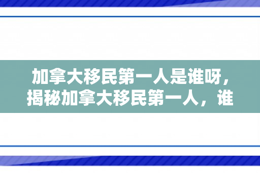 加拿大移民第一人是谁呀，揭秘加拿大移民第一人，谁开创了这一历史篇章？