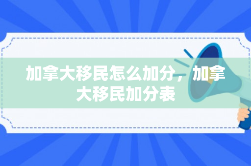 加拿大移民怎么加分，加拿大移民加分表