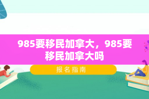 985要移民加拿大，985要移民加拿大吗