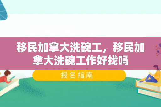 移民加拿大洗碗工，移民加拿大洗碗工作好找吗