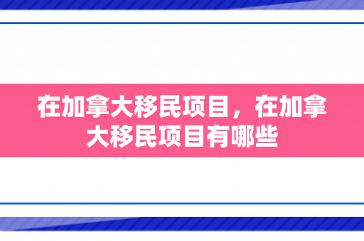 在加拿大移民项目，在加拿大移民项目有哪些
