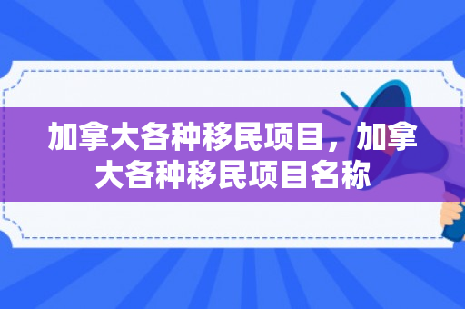 加拿大各种移民项目，加拿大各种移民项目名称