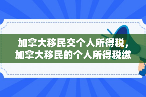 加拿大移民交个人所得税，加拿大移民的个人所得税缴纳指南