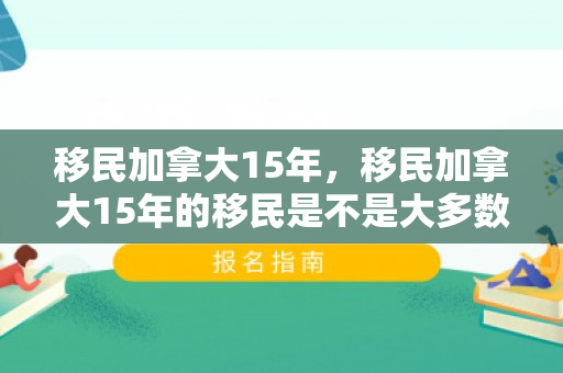移民加拿大15年，移民加拿大15年的移民是不是大多数都有自己的房了