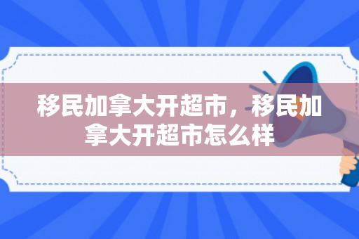 移民加拿大开超市，移民加拿大开超市怎么样