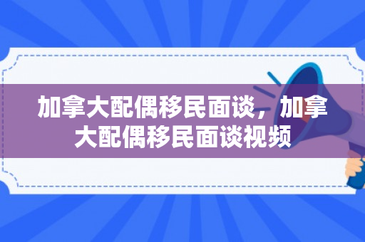 加拿大配偶移民面谈，加拿大配偶移民面谈视频