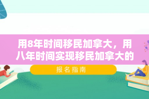 用8年时间移民加拿大，用八年时间实现移民加拿大的梦想