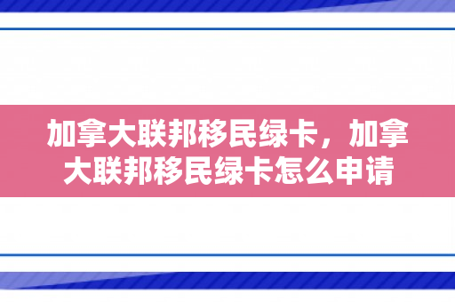 加拿大联邦移民绿卡，加拿大联邦移民绿卡怎么申请