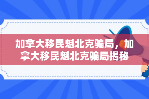 加拿大移民魁北克骗局，加拿大移民魁北克骗局揭秘