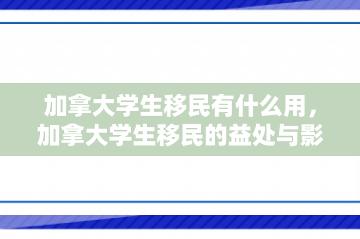 加拿大学生移民有什么用，加拿大学生移民的益处与影响