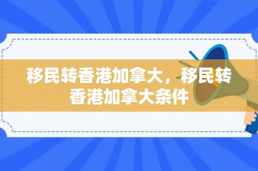 移民转香港加拿大，移民转香港加拿大条件