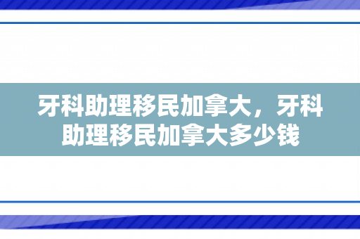 牙科助理移民加拿大，牙科助理移民加拿大多少钱