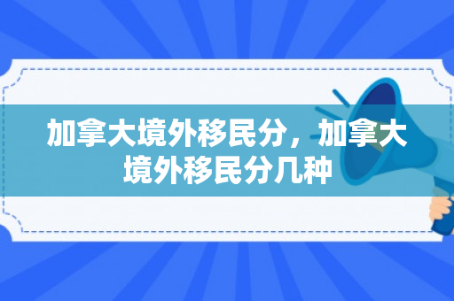 加拿大境外移民分，加拿大境外移民分几种