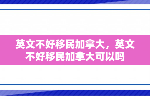 英文不好移民加拿大，英文不好移民加拿大可以吗