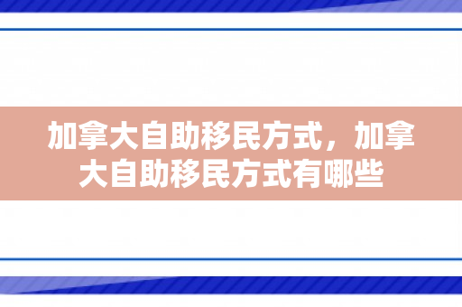 加拿大自助移民方式，加拿大自助移民方式有哪些
