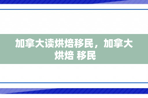 加拿大读烘焙移民，加拿大 烘焙 移民