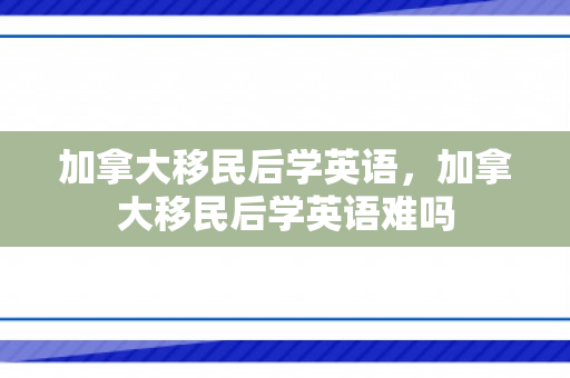 加拿大移民后学英语，加拿大移民后学英语难吗