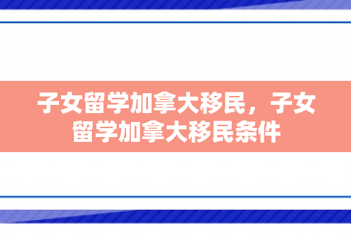 子女留学加拿大移民，子女留学加拿大移民条件