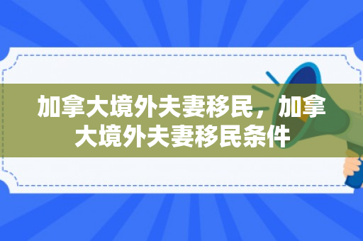 加拿大境外夫妻移民，加拿大境外夫妻移民条件