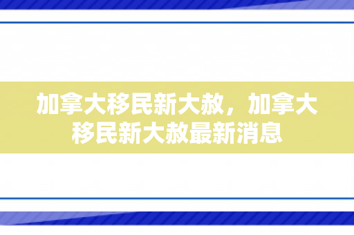 加拿大移民新大赦，加拿大移民新大赦最新消息