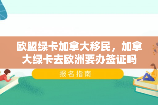 欧盟绿卡加拿大移民，加拿大绿卡去欧洲要办签证吗