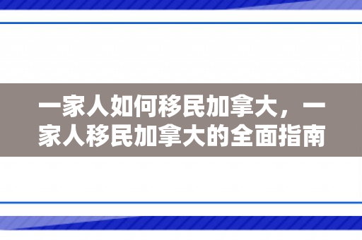 一家人如何移民加拿大，一家人移民加拿大的全面指南