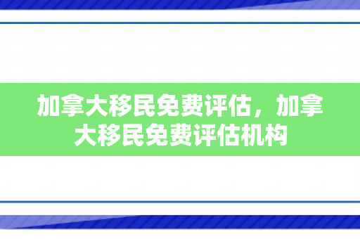 加拿大移民免费评估，加拿大移民免费评估机构