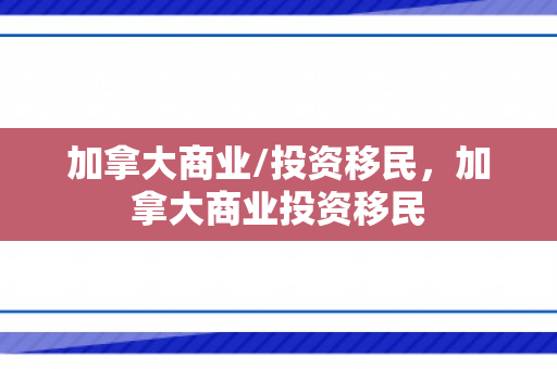 加拿大商业/投资移民，加拿大商业投资移民