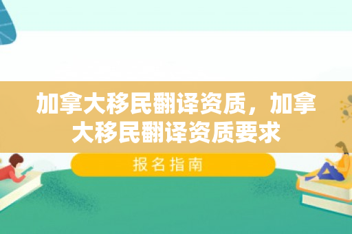 加拿大移民翻译资质，加拿大移民翻译资质要求