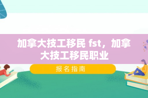 加拿大技工移民 fst，加拿大技工移民职业
